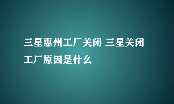 三星惠州工厂关闭 三星关闭工厂原因是什么