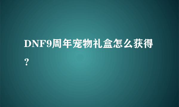 DNF9周年宠物礼盒怎么获得？