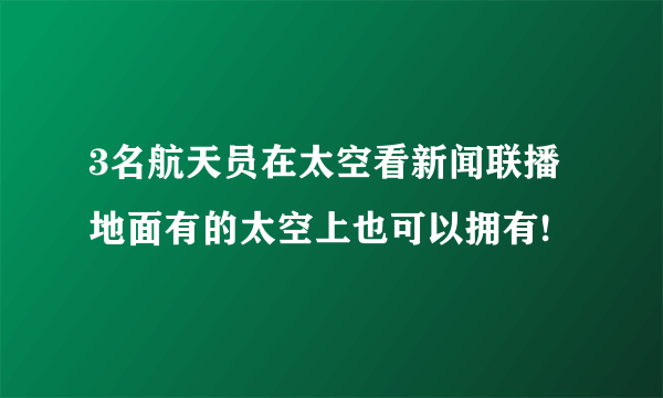 3名航天员在太空看新闻联播 地面有的太空上也可以拥有!