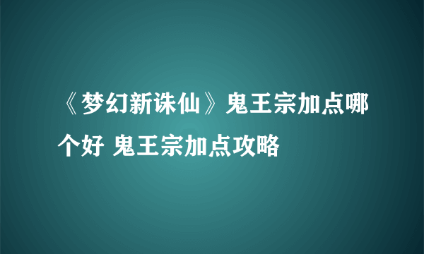 《梦幻新诛仙》鬼王宗加点哪个好 鬼王宗加点攻略