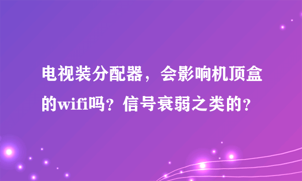 电视装分配器，会影响机顶盒的wifi吗？信号衰弱之类的？