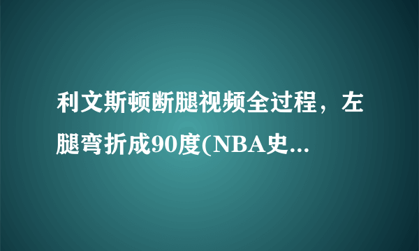 利文斯顿断腿视频全过程，左腿弯折成90度(NBA史上最恐怖事故)—飞外