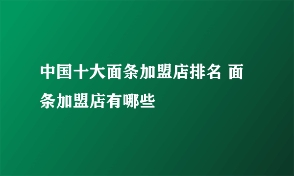 中国十大面条加盟店排名 面条加盟店有哪些