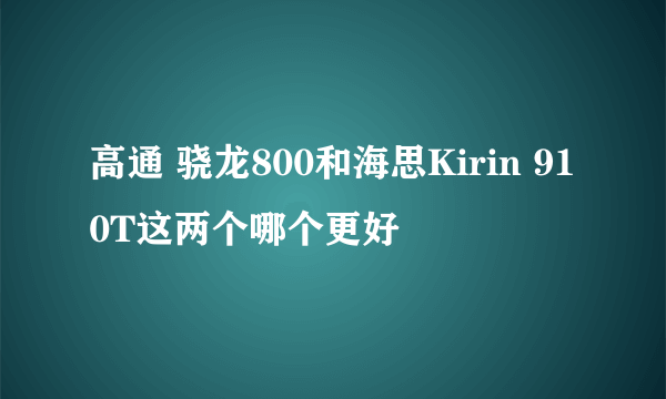 高通 骁龙800和海思Kirin 910T这两个哪个更好