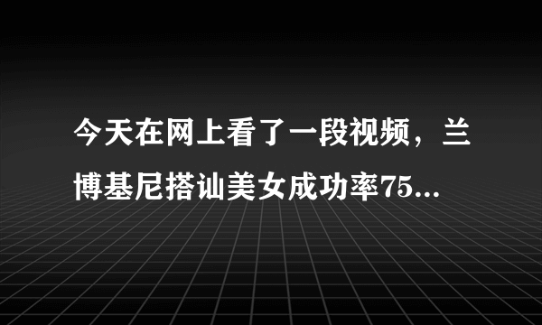 今天在网上看了一段视频，兰博基尼搭讪美女成功率75%普通轿车百分之零，这还要不要我们这些大好青年过