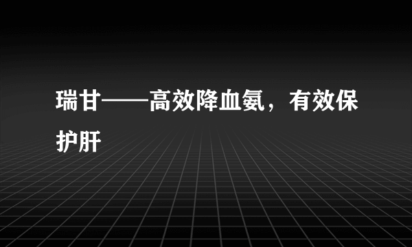 瑞甘——高效降血氨，有效保护肝