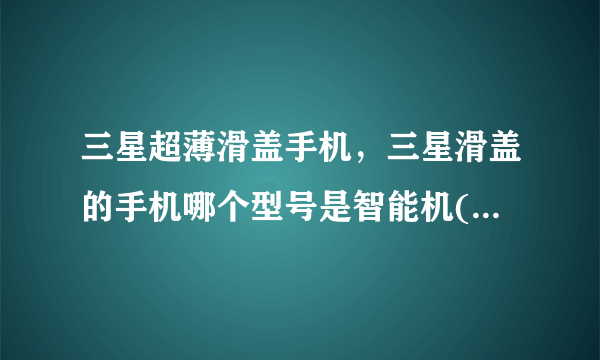 三星超薄滑盖手机，三星滑盖的手机哪个型号是智能机( 三 )