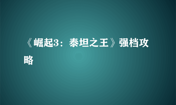 《崛起3：泰坦之王》强档攻略