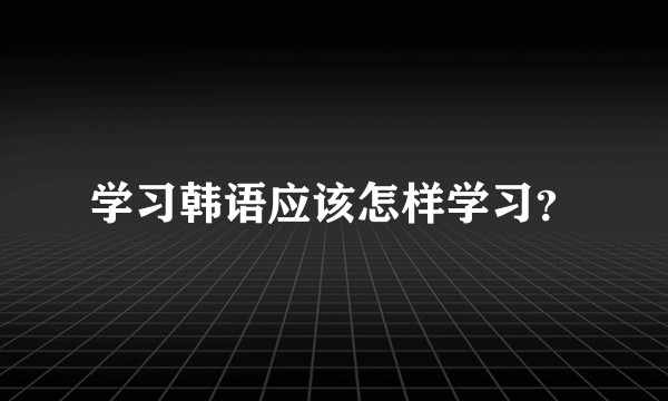 学习韩语应该怎样学习？