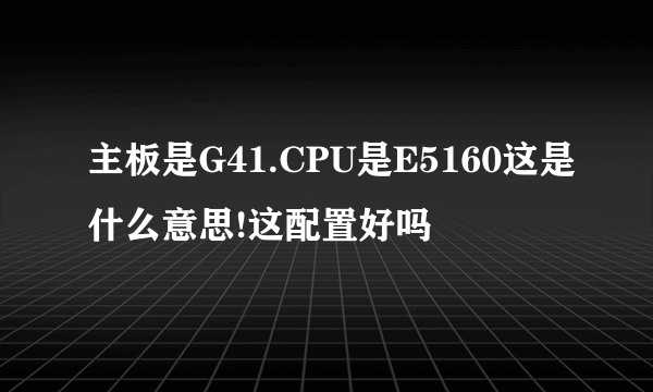 主板是G41.CPU是E5160这是什么意思!这配置好吗