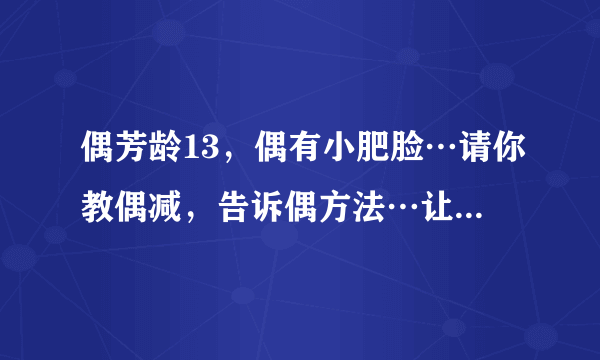 偶芳龄13，偶有小肥脸…请你教偶减，告诉偶方法…让偶脸变瘦，偶将谢谢啦…