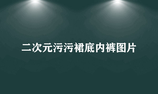 二次元污污裙底内裤图片