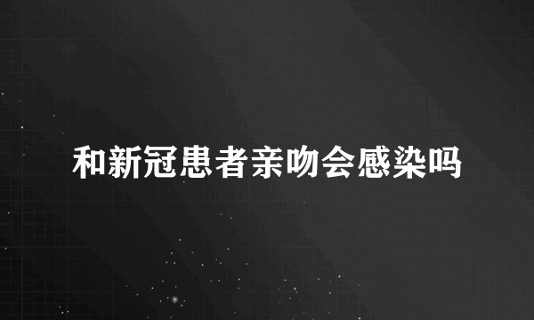 和新冠患者亲吻会感染吗