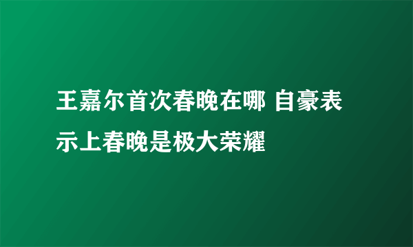 王嘉尔首次春晚在哪 自豪表示上春晚是极大荣耀