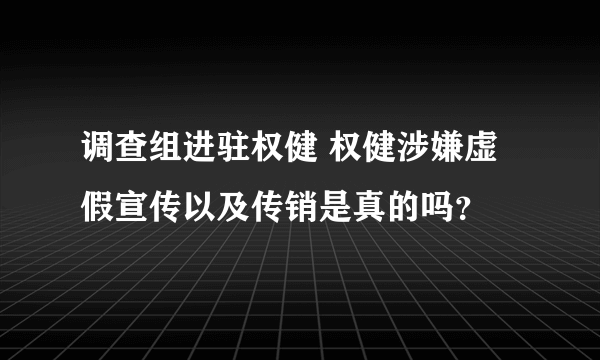 调查组进驻权健 权健涉嫌虚假宣传以及传销是真的吗？