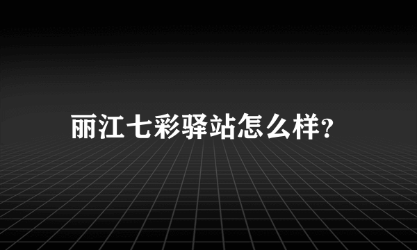 丽江七彩驿站怎么样？