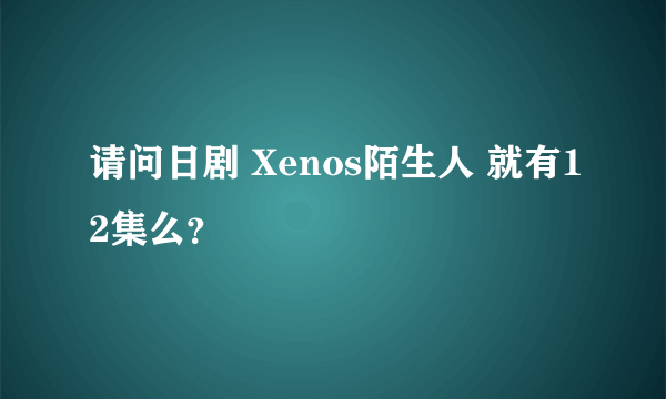 请问日剧 Xenos陌生人 就有12集么？