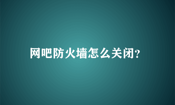 网吧防火墙怎么关闭？