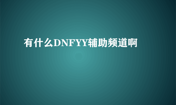 有什么DNFYY辅助频道啊