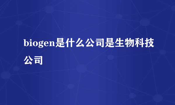 biogen是什么公司是生物科技公司