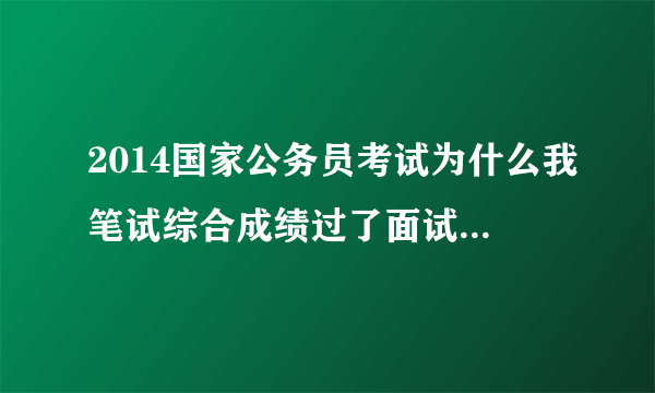 2014国家公务员考试为什么我笔试综合成绩过了面试名单还没有我的名字啊？