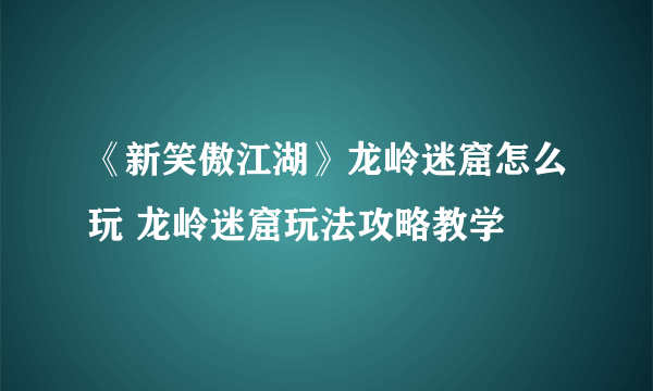 《新笑傲江湖》龙岭迷窟怎么玩 龙岭迷窟玩法攻略教学