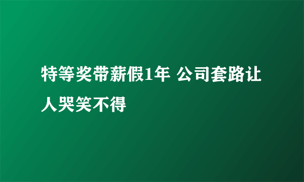 特等奖带薪假1年 公司套路让人哭笑不得