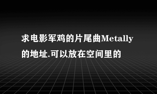 求电影军鸡的片尾曲Metally的地址.可以放在空间里的