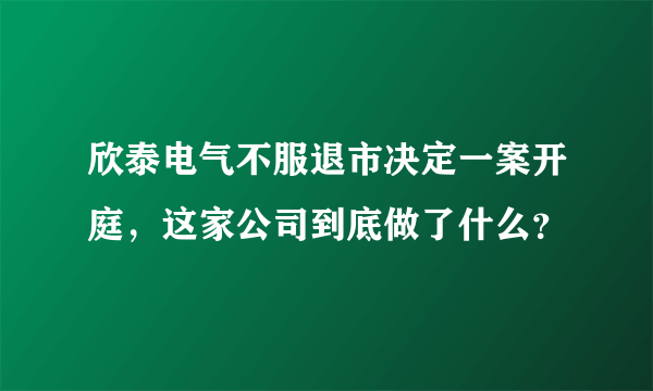 欣泰电气不服退市决定一案开庭，这家公司到底做了什么？