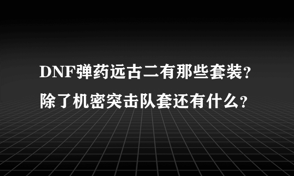 DNF弹药远古二有那些套装？除了机密突击队套还有什么？