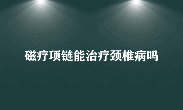 磁疗项链能治疗颈椎病吗