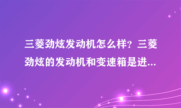 三菱劲炫发动机怎么样？三菱劲炫的发动机和变速箱是进口的么，还有这车怎么样