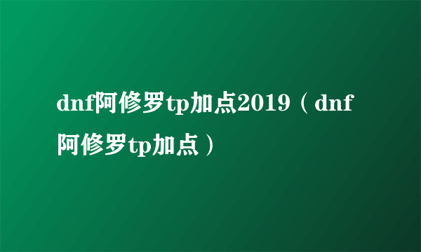 dnf阿修罗tp加点2019（dnf阿修罗tp加点）