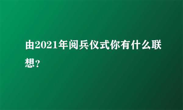 由2021年阅兵仪式你有什么联想？