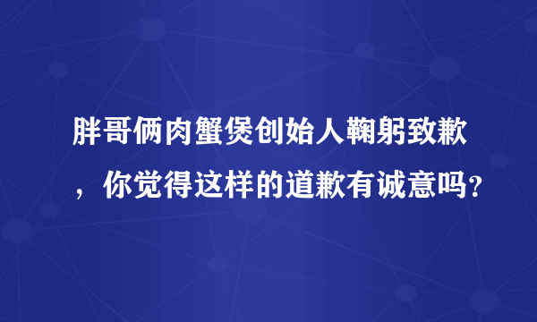 胖哥俩肉蟹煲创始人鞠躬致歉，你觉得这样的道歉有诚意吗？