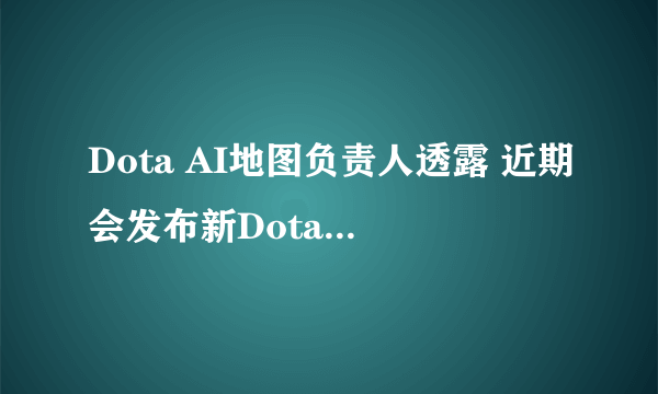 Dota AI地图负责人透露 近期会发布新Dota AI地图