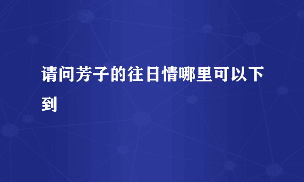 请问芳子的往日情哪里可以下到