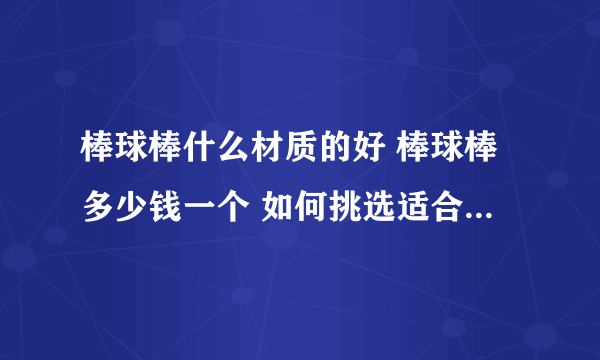 棒球棒什么材质的好 棒球棒多少钱一个 如何挑选适合自己的棒球棍