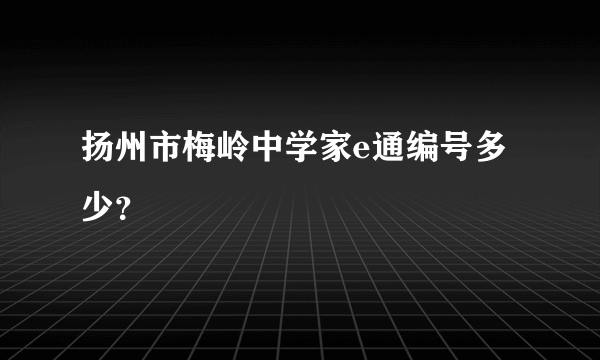 扬州市梅岭中学家e通编号多少？