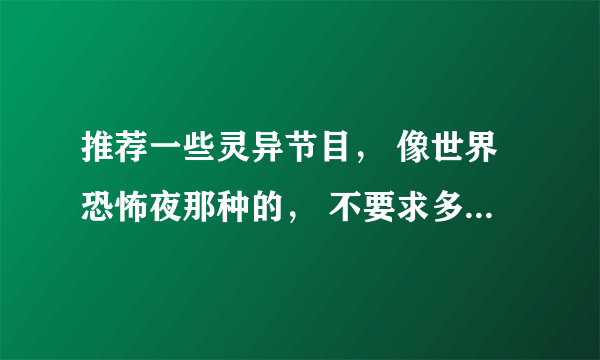 推荐一些灵异节目， 像世界恐怖夜那种的， 不要求多，好看就行了