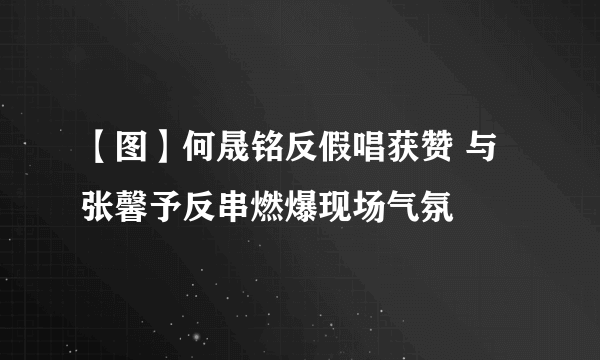 【图】何晟铭反假唱获赞 与张馨予反串燃爆现场气氛