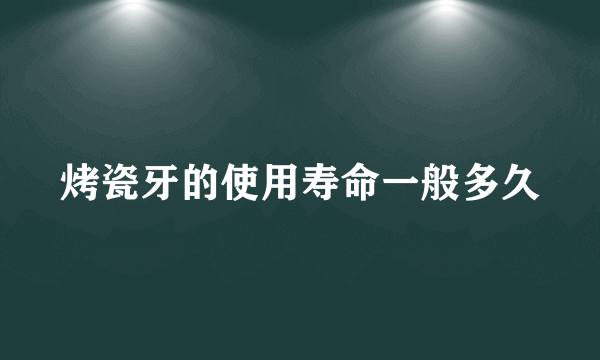 烤瓷牙的使用寿命一般多久