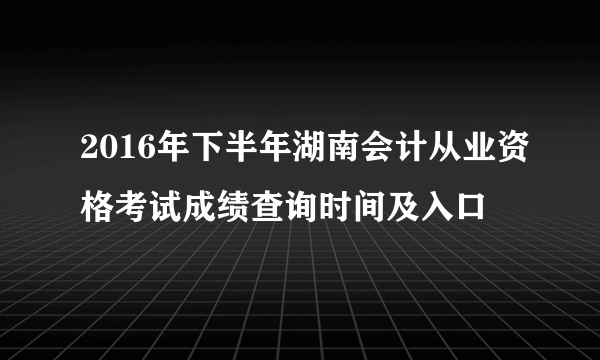 2016年下半年湖南会计从业资格考试成绩查询时间及入口