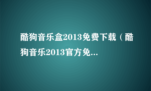 酷狗音乐盒2013免费下载（酷狗音乐2013官方免费下载）