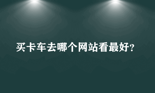 买卡车去哪个网站看最好？