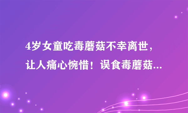 4岁女童吃毒蘑菇不幸离世，让人痛心惋惜！误食毒蘑菇后身体会有何症状？