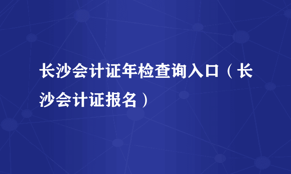 长沙会计证年检查询入口（长沙会计证报名）