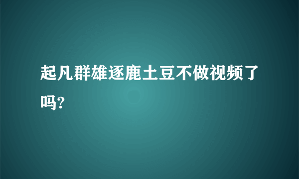 起凡群雄逐鹿土豆不做视频了吗?