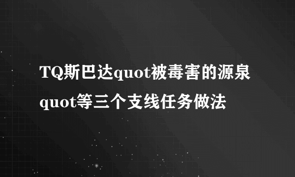 TQ斯巴达quot被毒害的源泉quot等三个支线任务做法