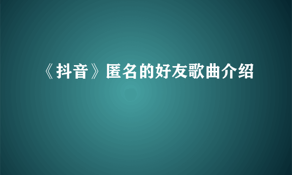 《抖音》匿名的好友歌曲介绍